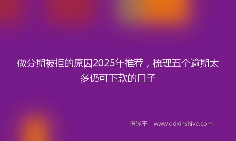 做分期被拒的原因2025年推荐，梳理五个逾期太多仍可下款的口子