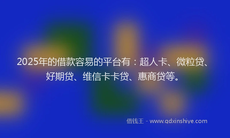 2025年的借款容易的平台有：超人卡、微粒贷、好期贷、维信卡卡贷、惠商贷等。