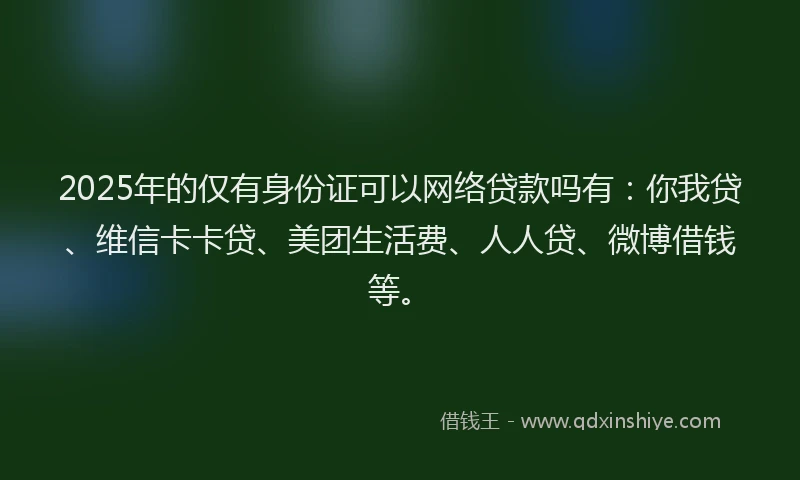 2025年的仅有身份证可以网络贷款吗有：你我贷、维信卡卡贷、美团生活费、人人贷、微博借钱等。