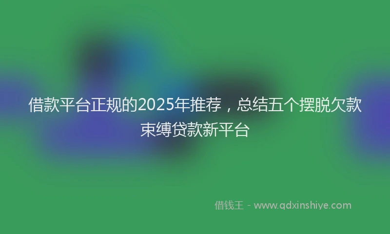 借款平台正规的2025年推荐，总结五个摆脱欠款束缚贷款新平台