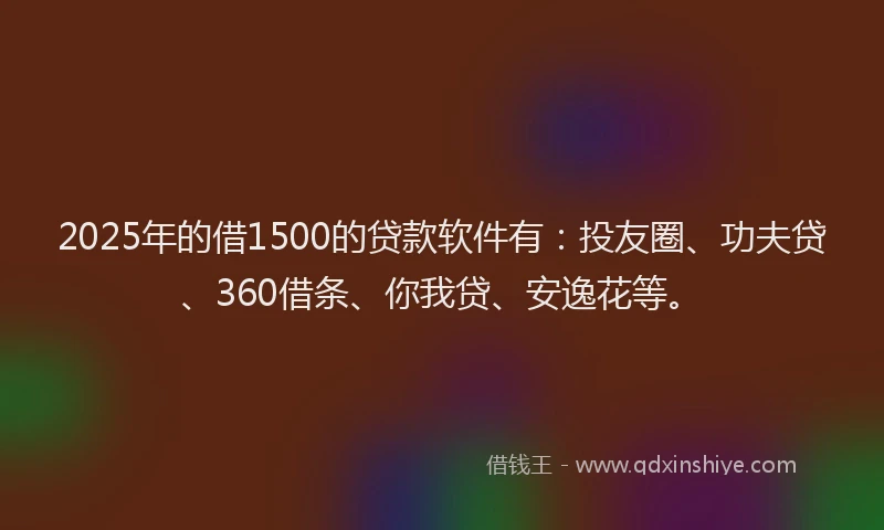 2025年的借1500的贷款软件有：投友圈、功夫贷、360借条、你我贷、安逸花等。