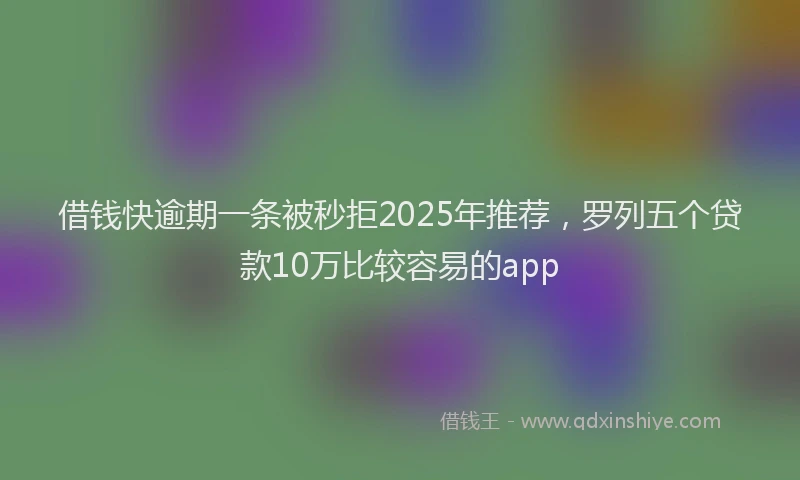 借钱快逾期一条被秒拒2025年推荐，罗列五个贷款10万比较容易的app
