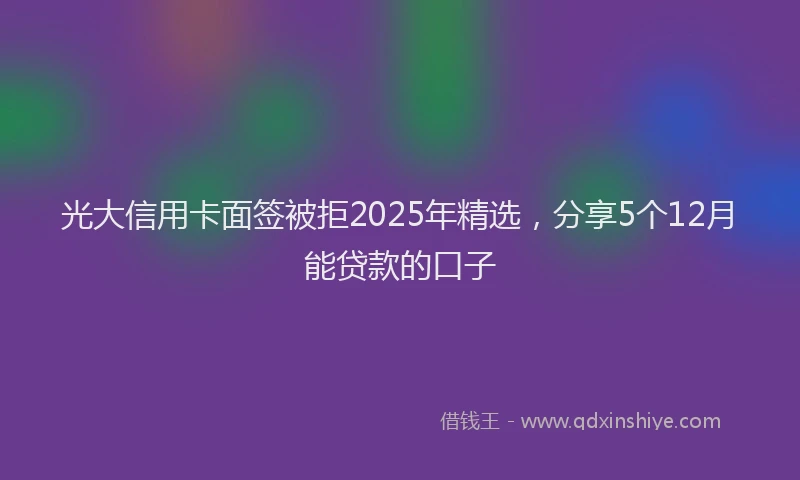 光大信用卡面签被拒2025年精选，分享5个12月能贷款的口子