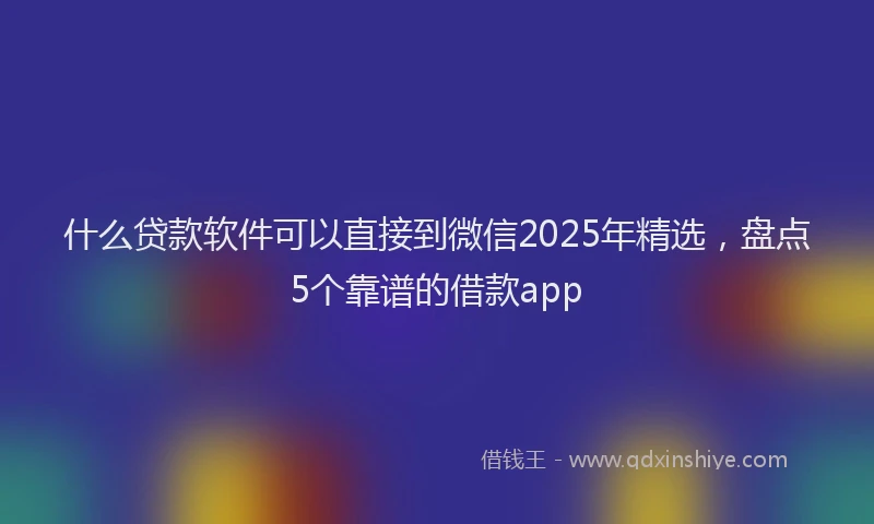 什么贷款软件可以直接到微信2025年精选，盘点5个靠谱的借款app