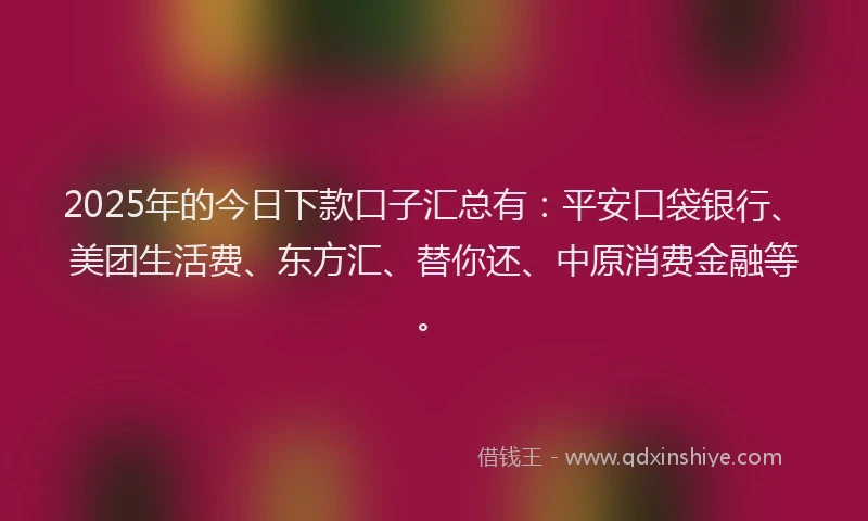 2025年的今日下款口子汇总有：平安口袋银行、美团生活费、东方汇、替你还、中原消费金融等。