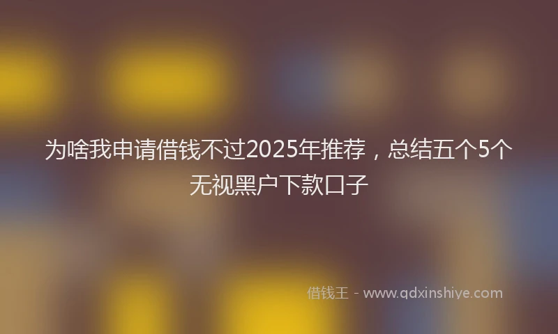 为啥我申请借钱不过2025年推荐，总结五个5个无视黑户下款口子