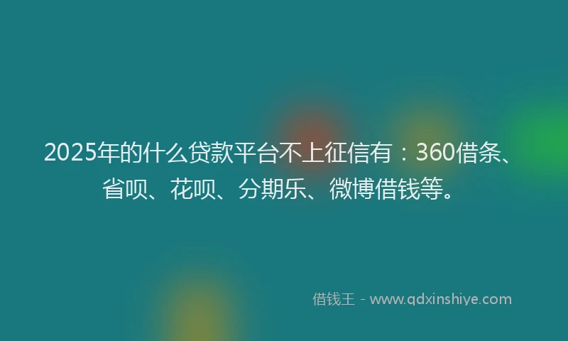 2025年的什么贷款平台不上征信有：360借条、省呗、花呗、分期乐、微博借钱等。