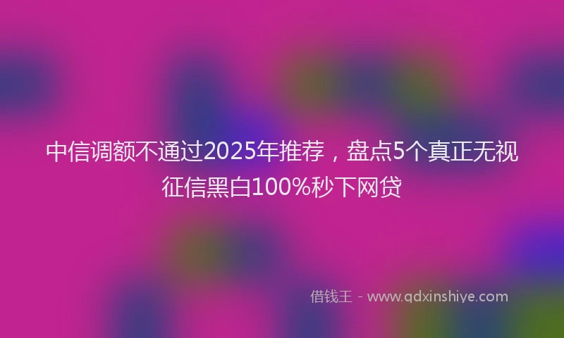 中信调额不通过2025年推荐，盘点5个真正无视征信黑白100%秒下网贷