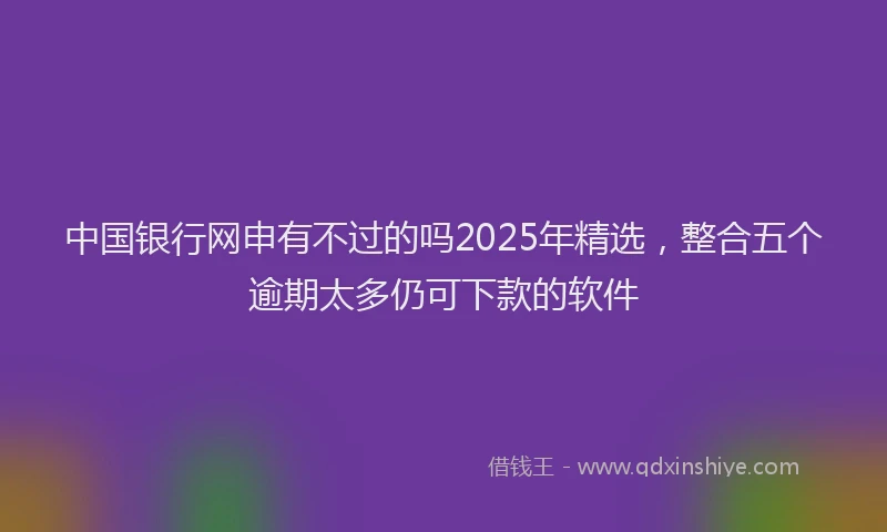 中国银行网申有不过的吗2025年精选，整合五个逾期太多仍可下款的软件