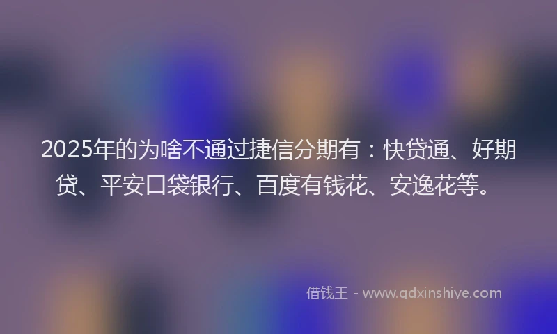 2025年的为啥不通过捷信分期有：快贷通、好期贷、平安口袋银行、百度有钱花、安逸花等。