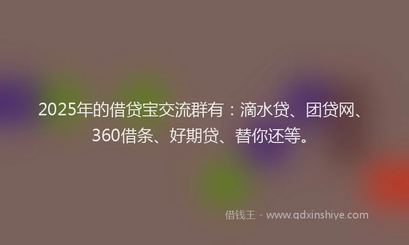2025年的借贷宝交流群有：滴水贷、团贷网、360借条、好期贷、替你还等。