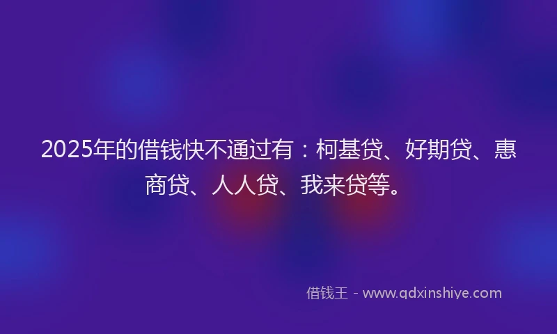 2025年的借钱快不通过有：柯基贷、好期贷、惠商贷、人人贷、我来贷等。