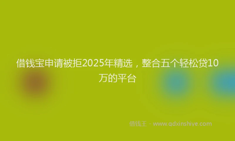借钱宝申请被拒2025年精选，整合五个轻松贷10万的平台