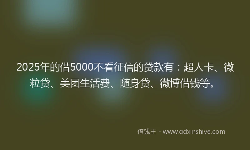 2025年的借5000不看征信的贷款有：超人卡、微粒贷、美团生活费、随身贷、微博借钱等。