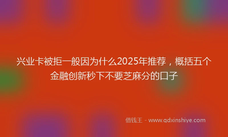 兴业卡被拒一般因为什么2025年推荐，概括五个金融创新秒下不要芝麻分的口子