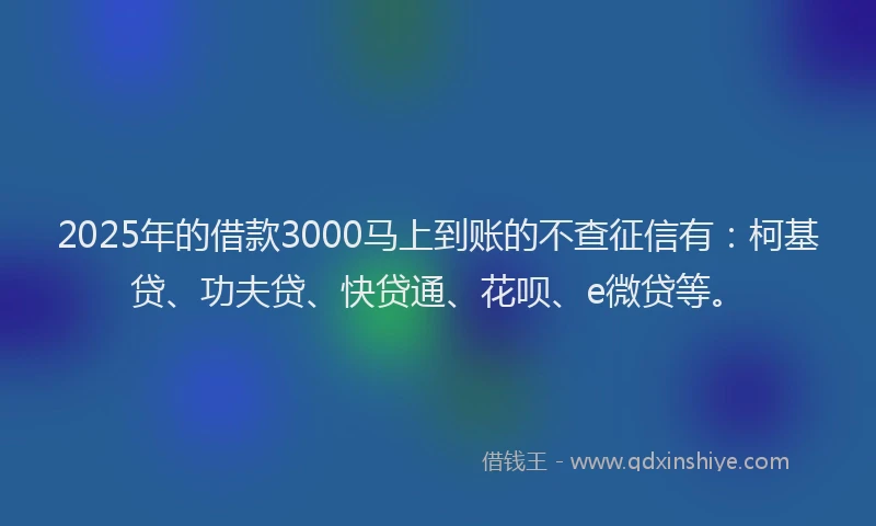 2025年的借款3000马上到账的不查征信有：柯基贷、功夫贷、快贷通、花呗、e微贷等。