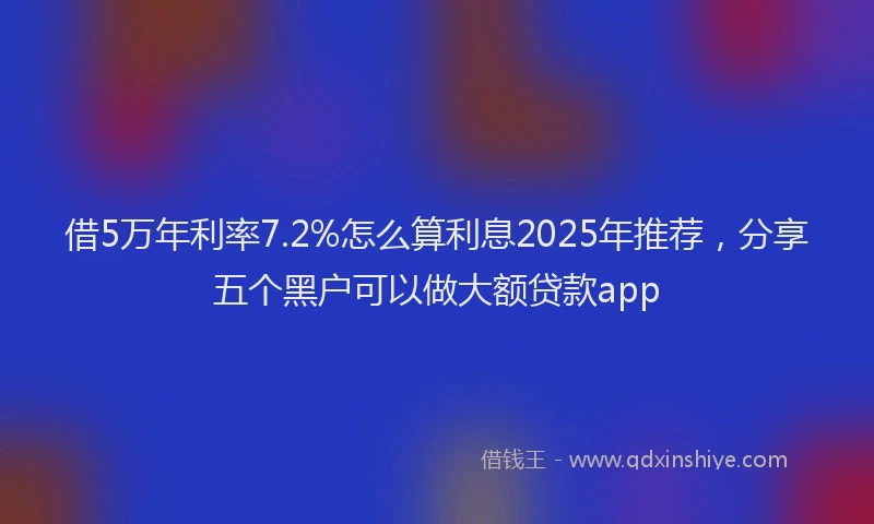 借5万年利率7.2%怎么算利息2025年推荐，分享五个黑户可以做大额贷款app