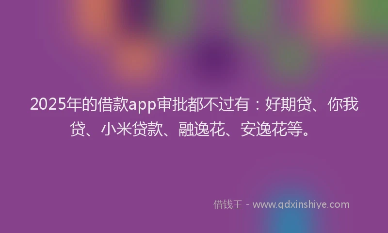 2025年的借款app审批都不过有：好期贷、你我贷、小米贷款、融逸花、安逸花等。
