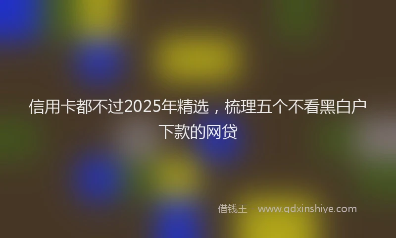信用卡都不过2025年精选，梳理五个不看黑白户下款的网贷