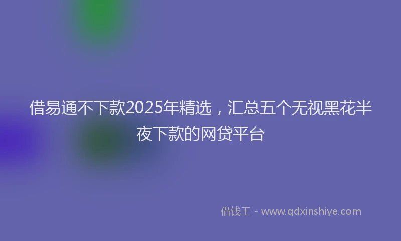 借易通不下款2025年精选，汇总五个无视黑花半夜下款的网贷平台