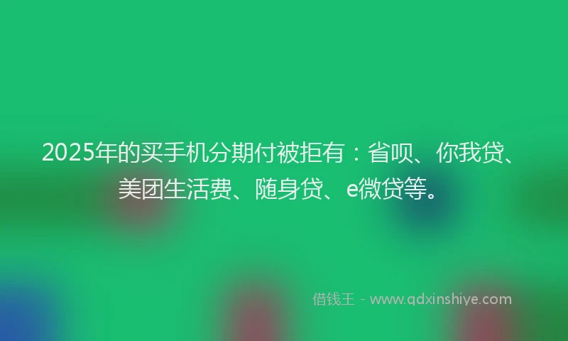 2025年的买手机分期付被拒有：省呗、你我贷、美团生活费、随身贷、e微贷等。