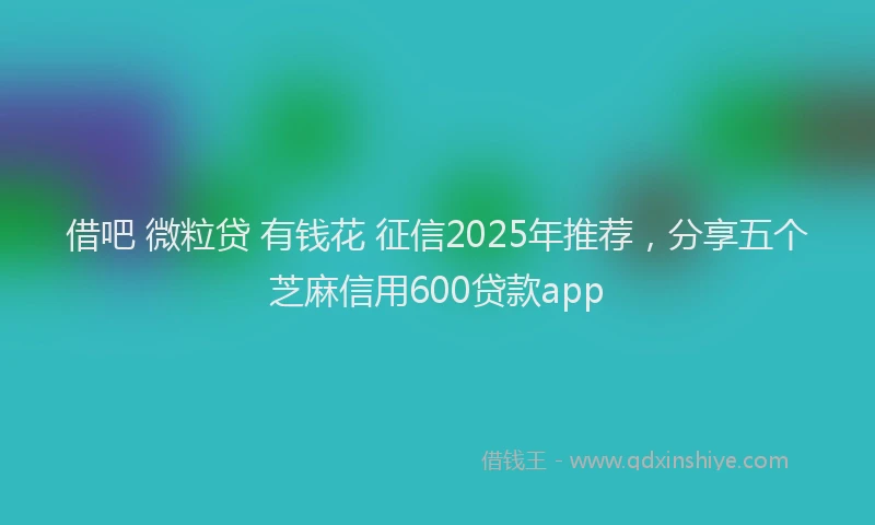 借吧 微粒贷 有钱花 征信2025年推荐，分享五个芝麻信用600贷款app