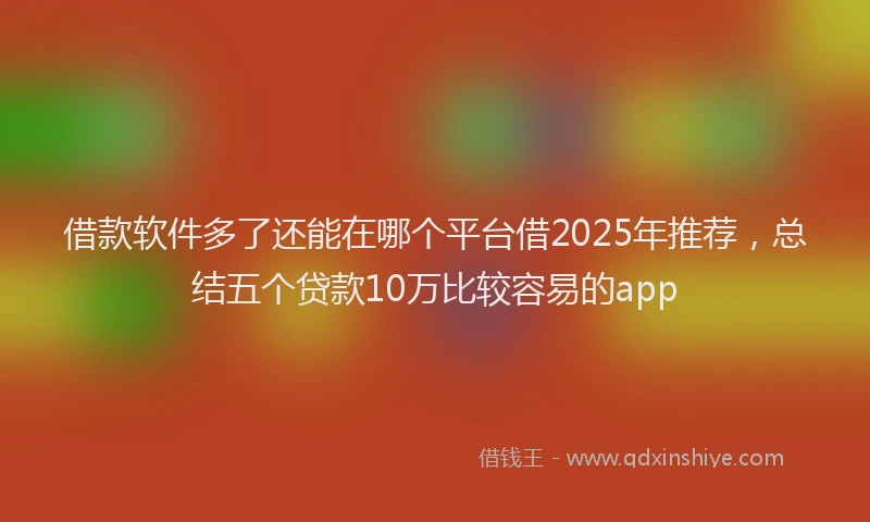 借款软件多了还能在哪个平台借2025年推荐，总结五个贷款10万比较容易的app