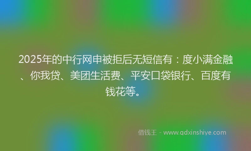 2025年的中行网申被拒后无短信有：度小满金融、你我贷、美团生活费、平安口袋银行、百度有钱花等。