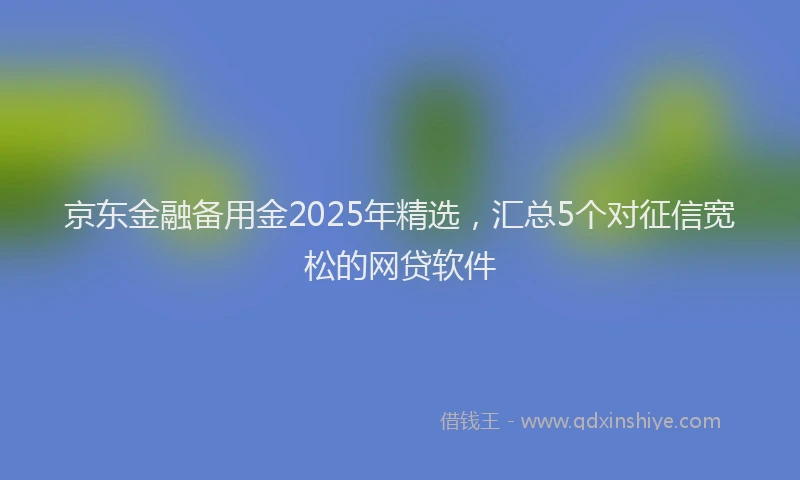 京东金融备用金2025年精选，汇总5个对征信宽松的网贷软件