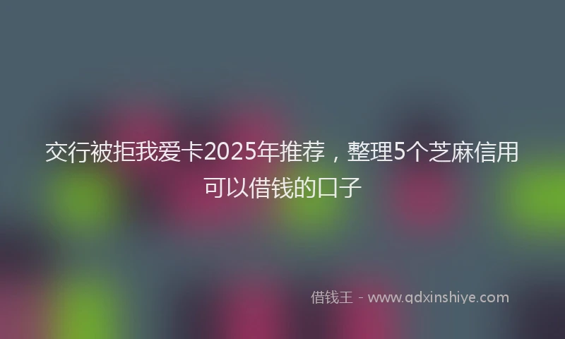 交行被拒我爱卡2025年推荐，整理5个芝麻信用可以借钱的口子