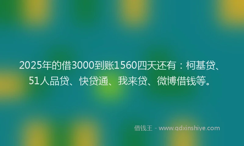 2025年的借3000到账1560四天还有：柯基贷、51人品贷、快贷通、我来贷、微博借钱等。