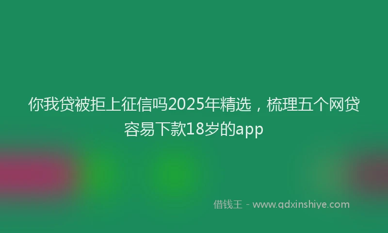 你我贷被拒上征信吗2025年精选，梳理五个网贷容易下款18岁的app