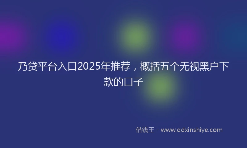 乃贷平台入口2025年推荐，概括五个无视黑户下款的口子