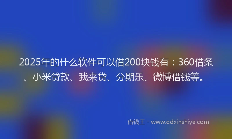 2025年的什么软件可以借200块钱有：360借条、小米贷款、我来贷、分期乐、微博借钱等。