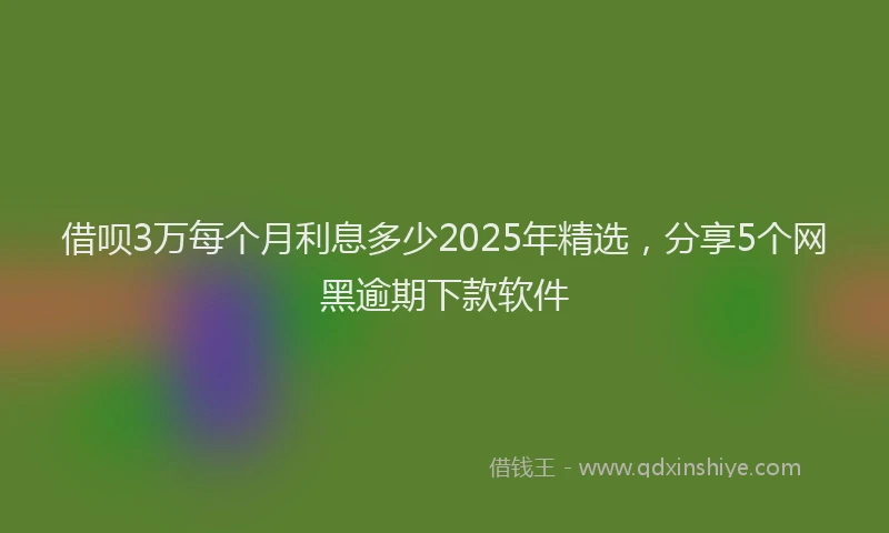 借呗3万每个月利息多少2025年精选，分享5个网黑逾期下款软件