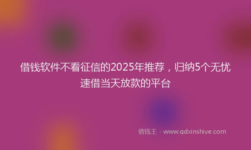 借钱软件不看征信的2025年推荐，归纳5个无忧速借当天放款的平台