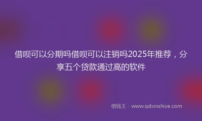 借呗可以分期吗借呗可以注销吗2025年推荐，分享五个贷款通过高的软件