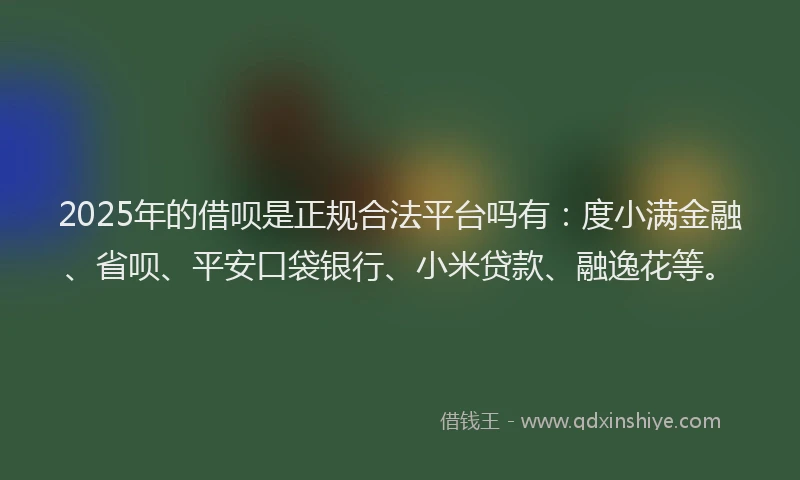 2025年的借呗是正规合法平台吗有：度小满金融、省呗、平安口袋银行、小米贷款、融逸花等。