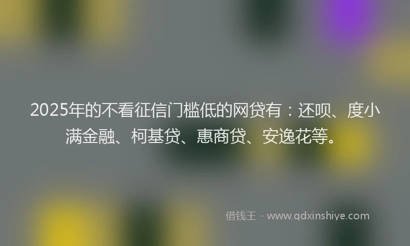2025年的不看征信门槛低的网贷有：还呗、度小满金融、柯基贷、惠商贷、安逸花等。