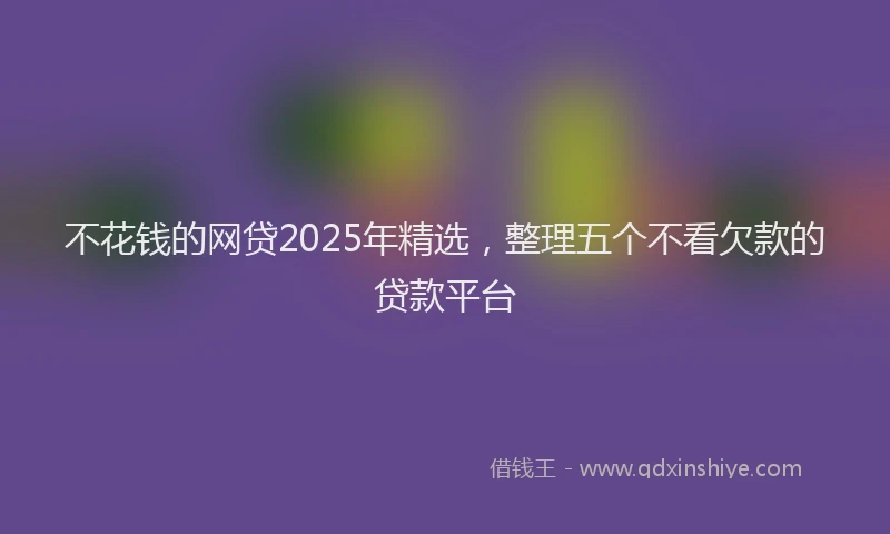 不花钱的网贷2025年精选，整理五个不看欠款的贷款平台