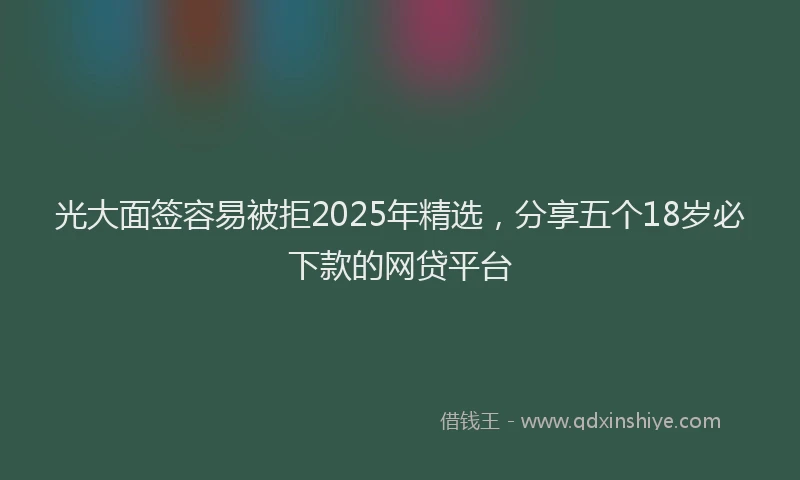 光大面签容易被拒2025年精选，分享五个18岁必下款的网贷平台