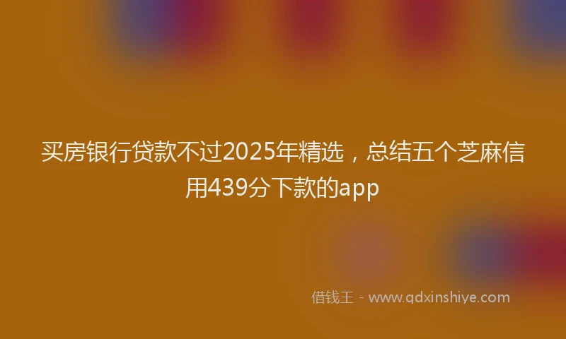 买房银行贷款不过2025年精选，总结五个芝麻信用439分下款的app