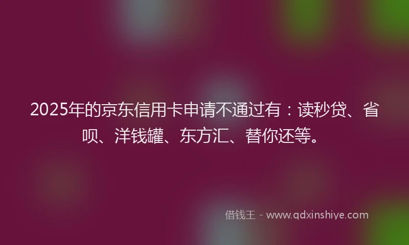2025年的京东信用卡申请不通过有：读秒贷、省呗、洋钱罐、东方汇、替你还等。