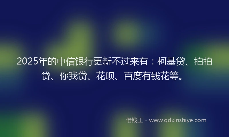 2025年的中信银行更新不过来有：柯基贷、拍拍贷、你我贷、花呗、百度有钱花等。