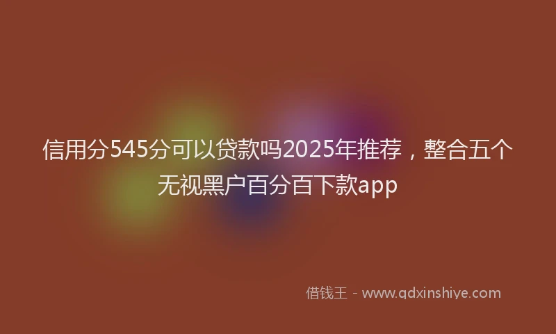 信用分545分可以贷款吗2025年推荐，整合五个无视黑户百分百下款app