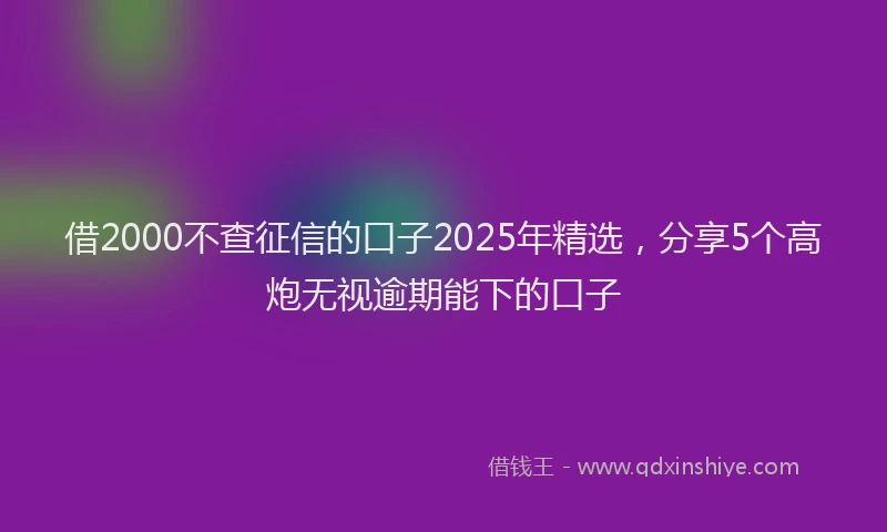 借2000不查征信的口子2025年精选，分享5个高炮无视逾期能下的口子