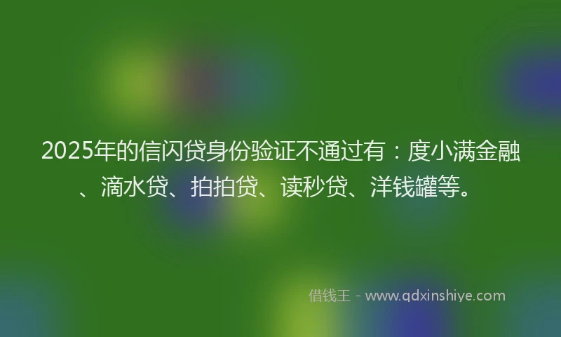 2025年的信闪贷身份验证不通过有：度小满金融、滴水贷、拍拍贷、读秒贷、洋钱罐等。