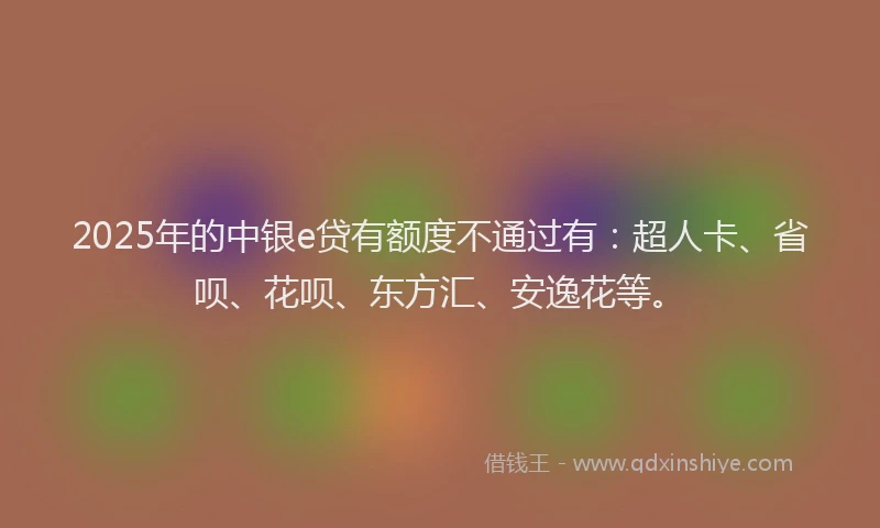2025年的中银e贷有额度不通过有：超人卡、省呗、花呗、东方汇、安逸花等。