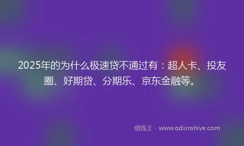 2025年的为什么极速贷不通过有：超人卡、投友圈、好期贷、分期乐、京东金融等。