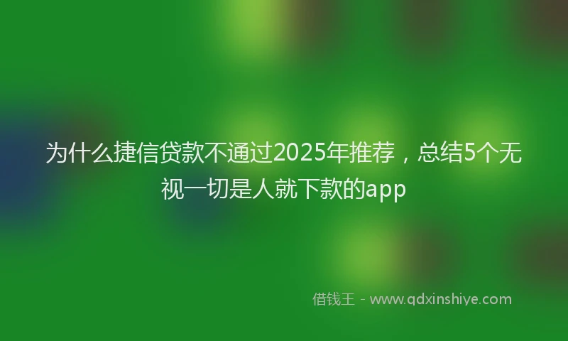 为什么捷信贷款不通过2025年推荐，总结5个无视一切是人就下款的app
